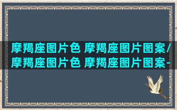 摩羯座图片色 摩羯座图片图案/摩羯座图片色 摩羯座图片图案-我的网站